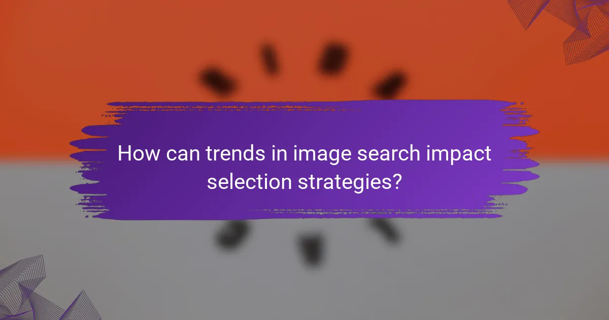 How can trends in image search impact selection strategies?