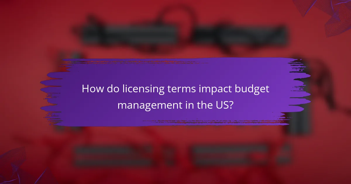 How do licensing terms impact budget management in the US?