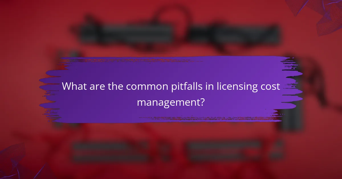 What are the common pitfalls in licensing cost management?